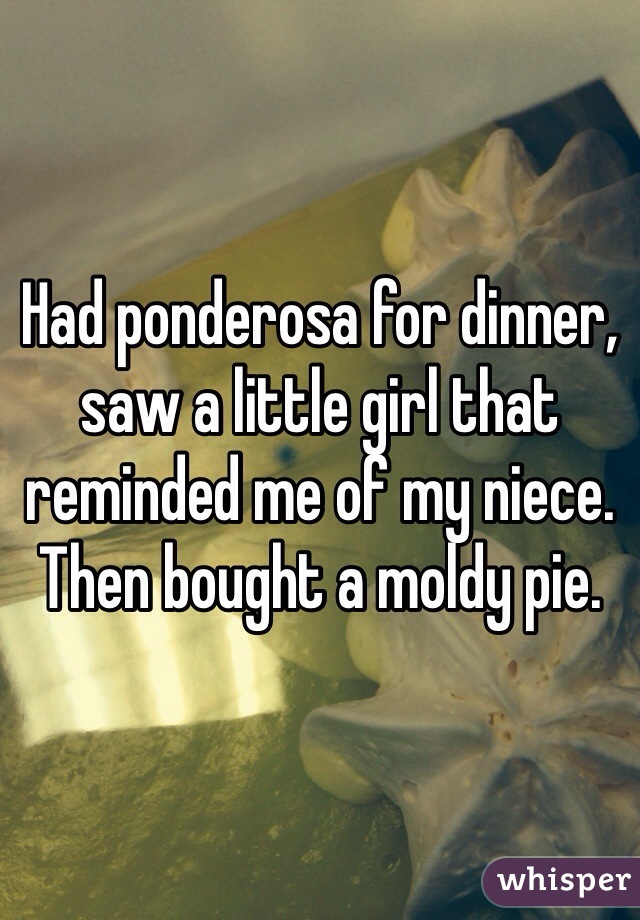 Had ponderosa for dinner, saw a little girl that reminded me of my niece. Then bought a moldy pie. 