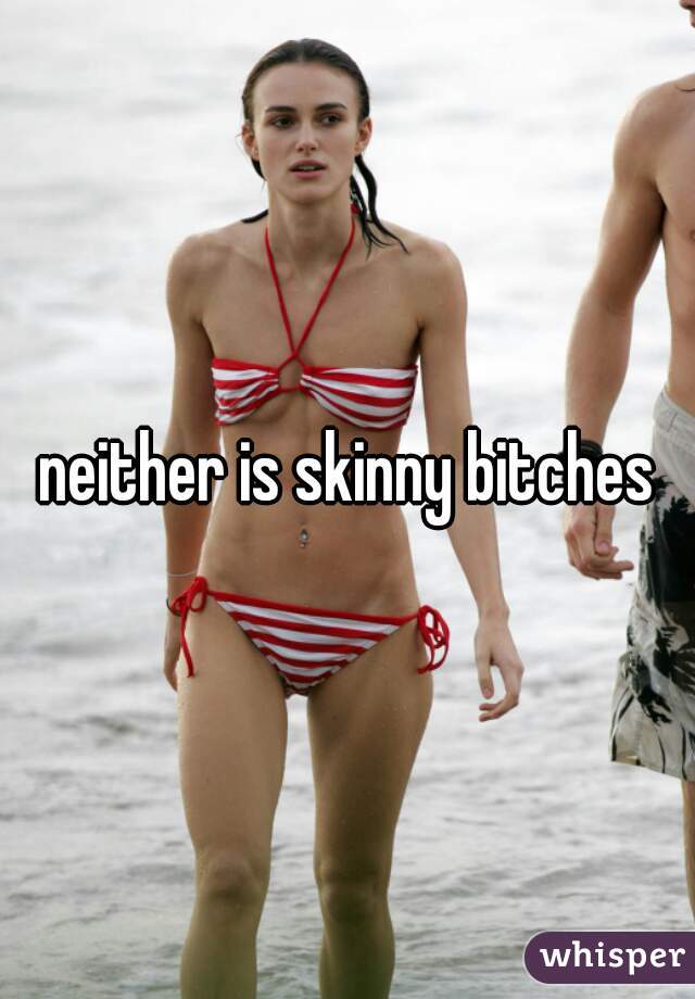 neither is skinny bitches