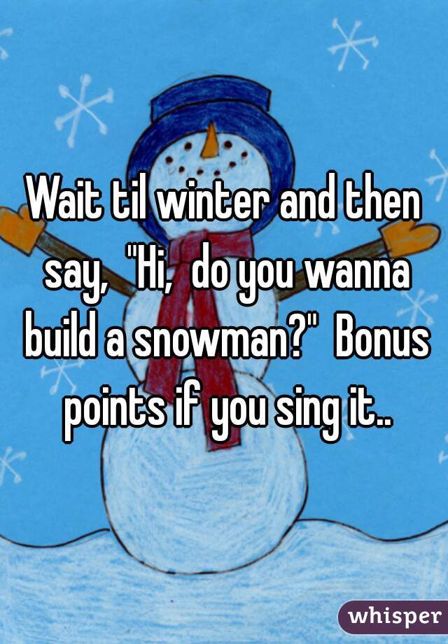 Wait til winter and then say,  "Hi,  do you wanna build a snowman?"  Bonus points if you sing it..
