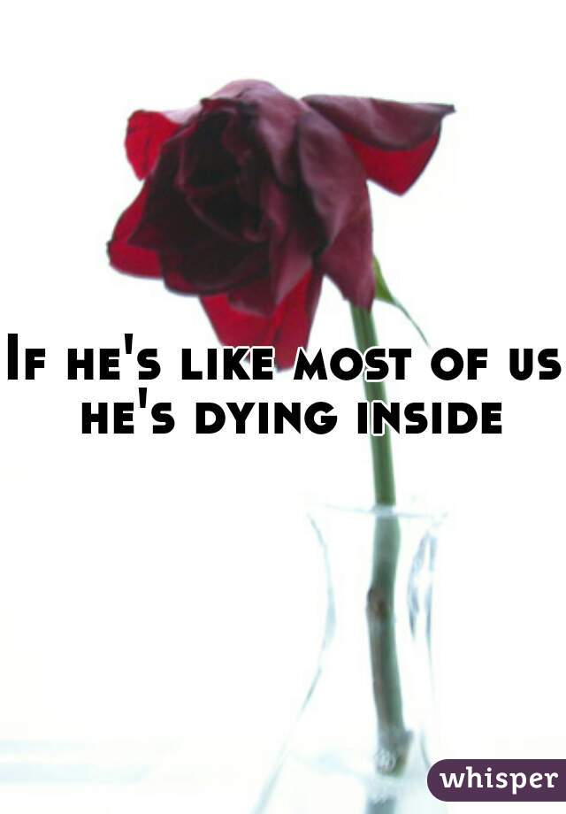 If he's like most of us he's dying inside