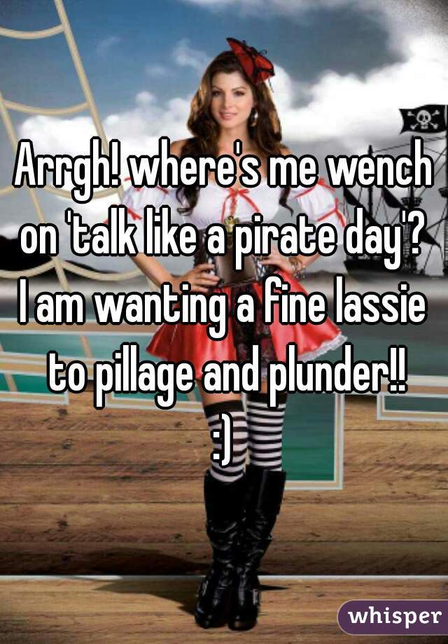 Arrgh! where's me wench on 'talk like a pirate day'? 
I am wanting a fine lassie to pillage and plunder!!
:)