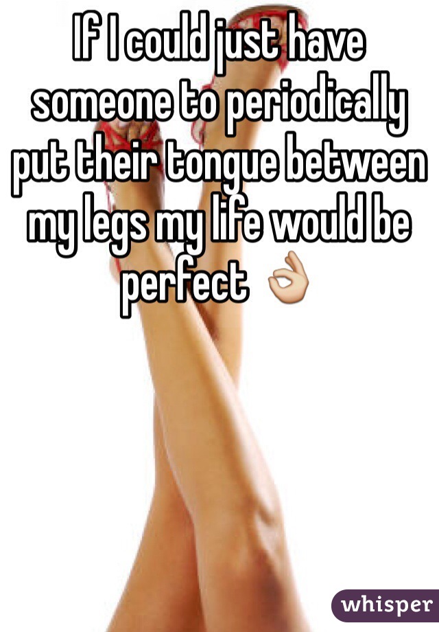 If I could just have someone to periodically put their tongue between my legs my life would be perfect 👌
