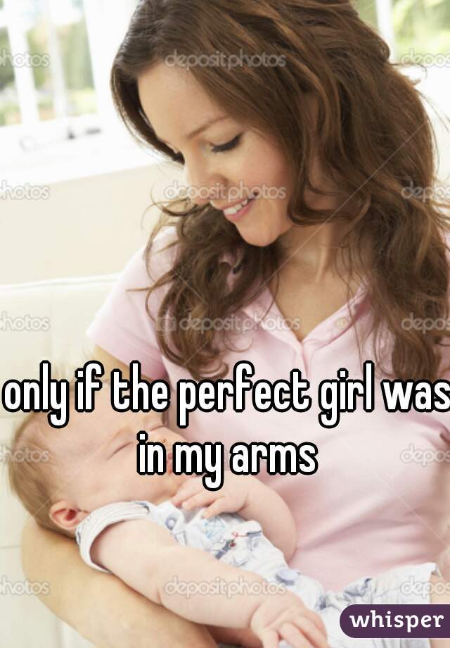 only if the perfect girl was in my arms 