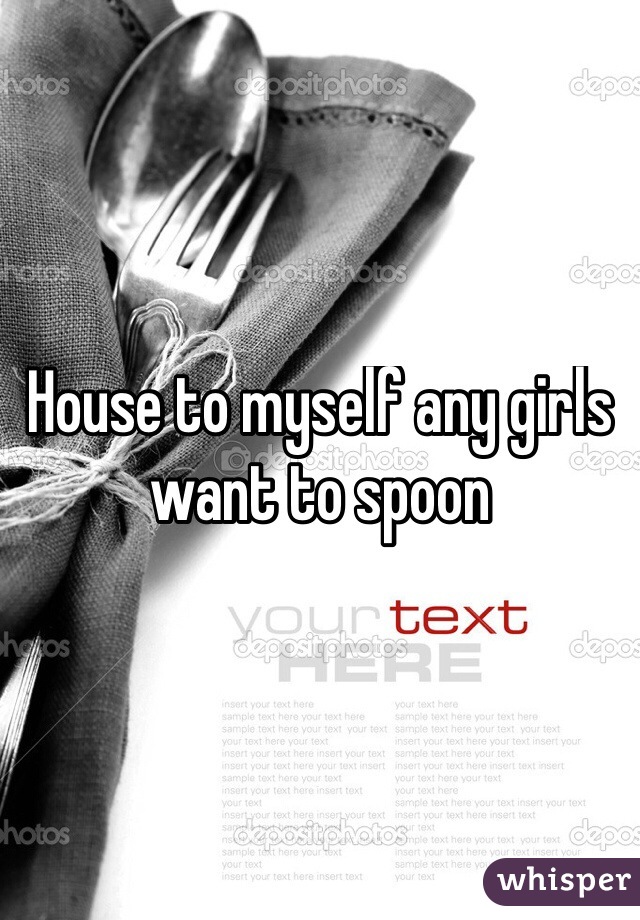 House to myself any girls want to spoon
