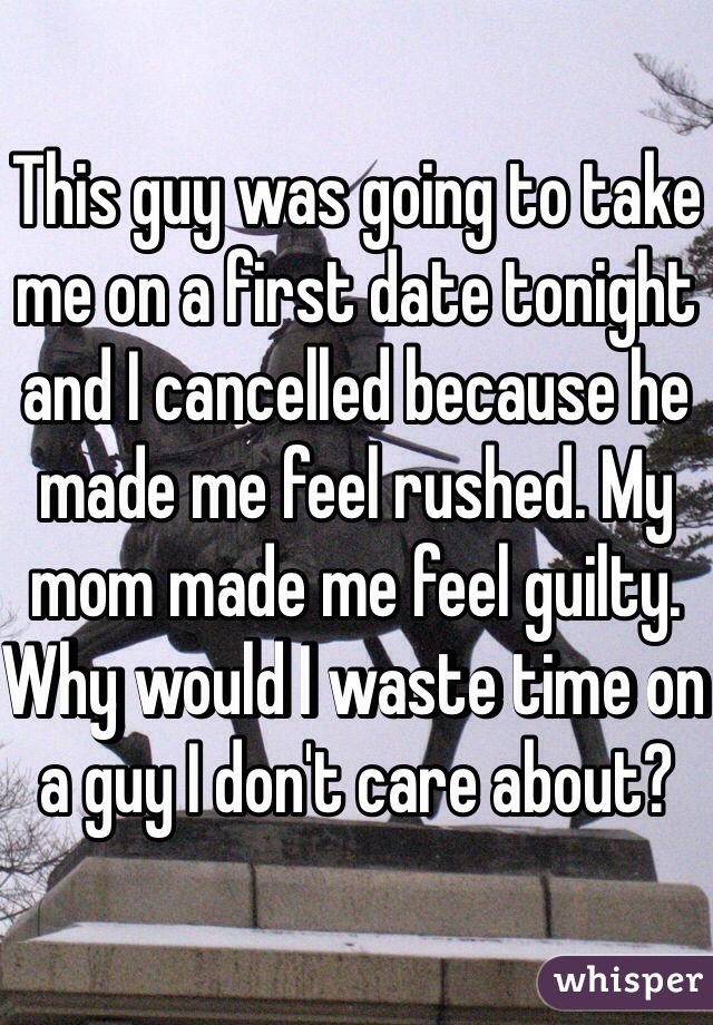 This guy was going to take me on a first date tonight and I cancelled because he made me feel rushed. My mom made me feel guilty. Why would I waste time on a guy I don't care about?