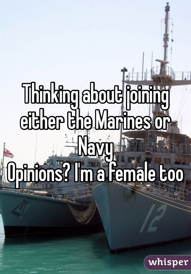 Thinking about joining either the Marines or Navy 
Opinions? I'm a female too 
