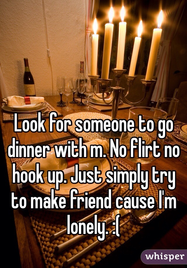 Look for someone to go dinner with m. No flirt no hook up. Just simply try to make friend cause I'm lonely. :(