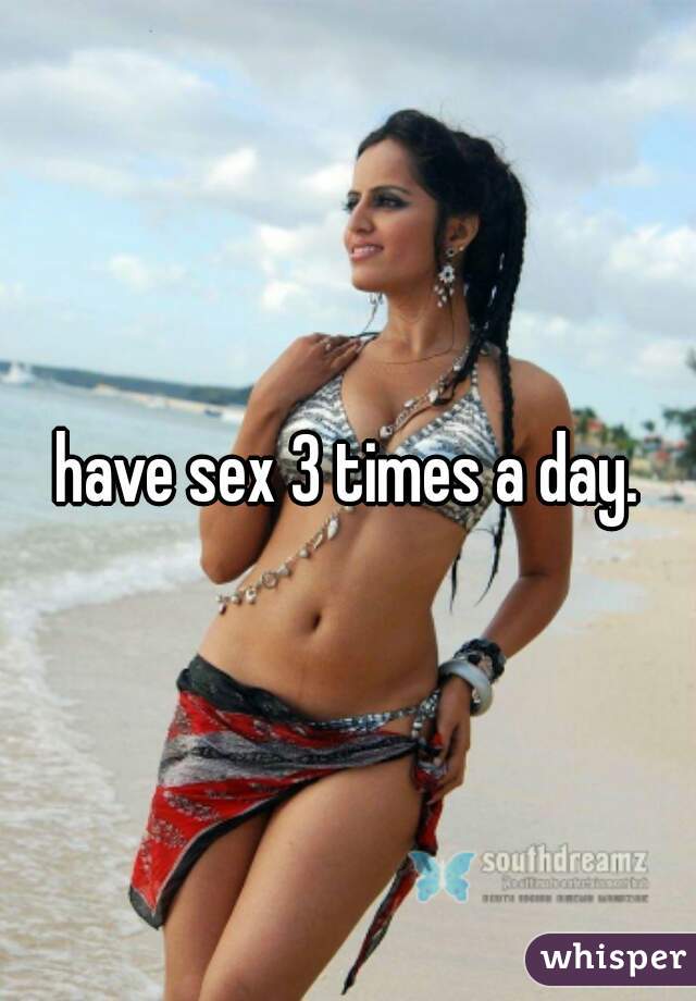 have sex 3 times a day.