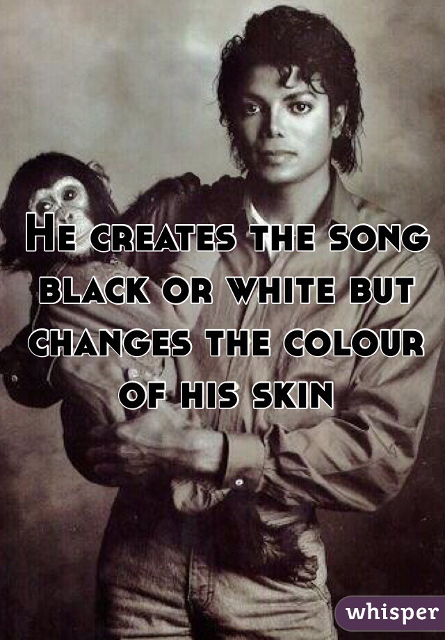 He creates the song black or white but changes the colour of his skin