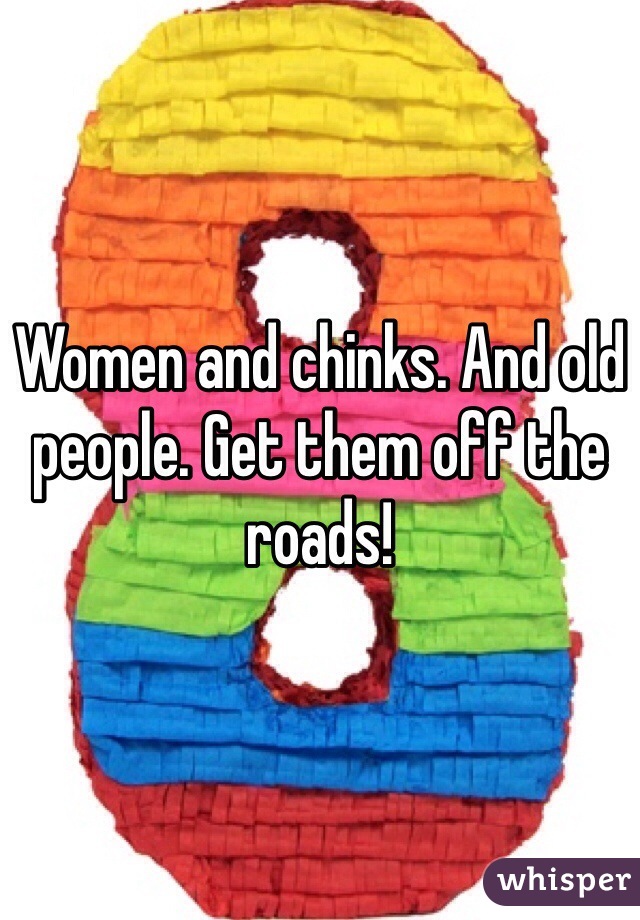 Women and chinks. And old people. Get them off the roads!