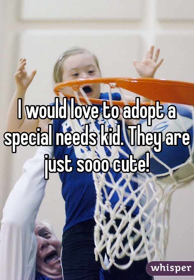 I would love to adopt a special needs kid. They are just sooo cute!