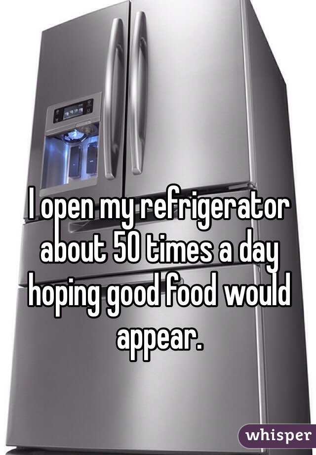 I open my refrigerator about 50 times a day hoping good food would appear. 