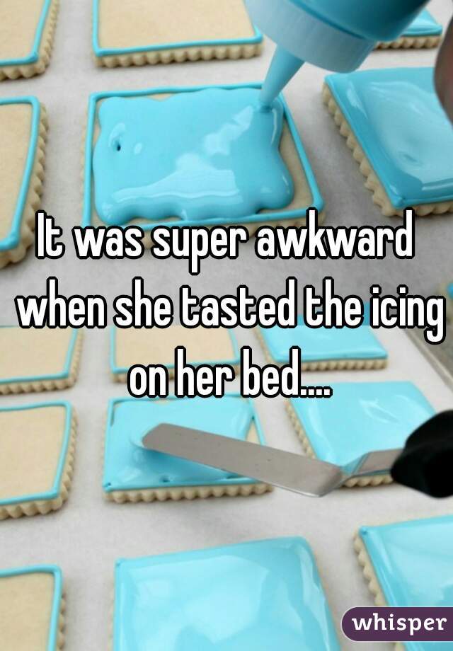 It was super awkward when she tasted the icing on her bed....