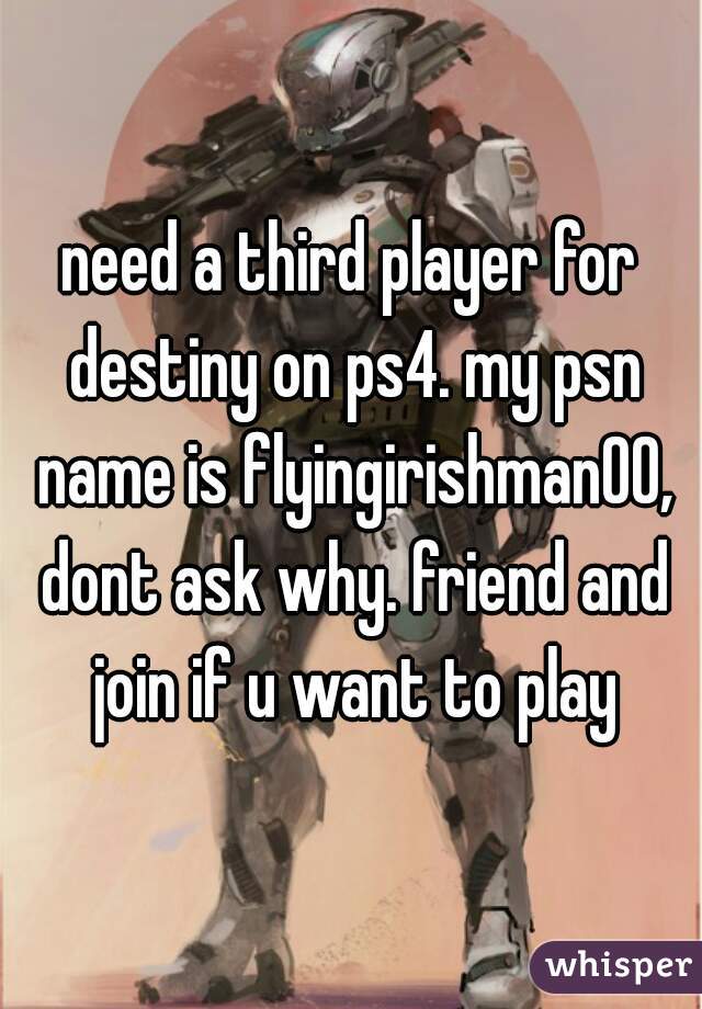 need a third player for destiny on ps4. my psn name is flyingirishman00, dont ask why. friend and join if u want to play