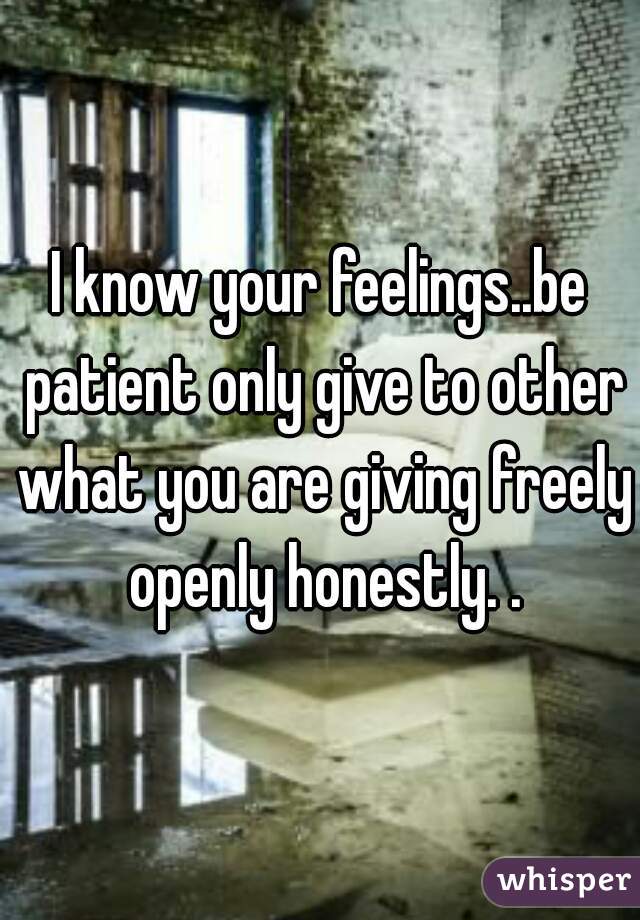 I know your feelings..be patient only give to other what you are giving freely openly honestly. .