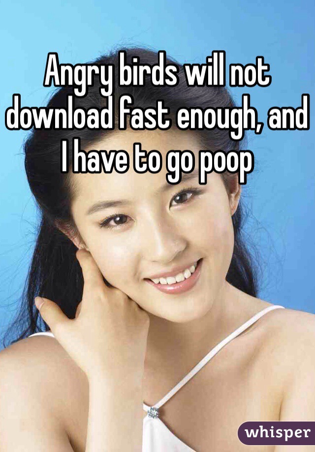Angry birds will not download fast enough, and I have to go poop