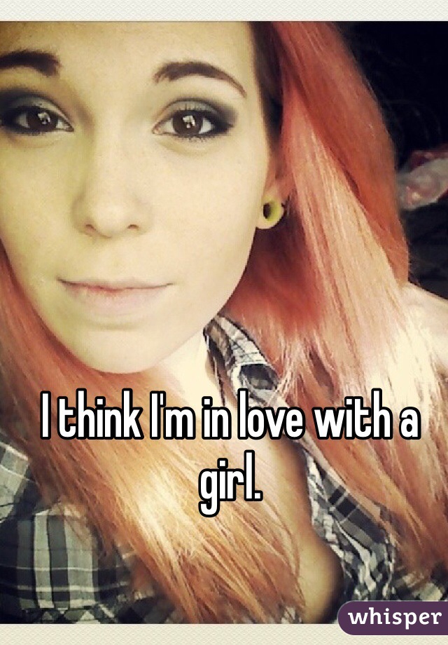 I think I'm in love with a girl. 