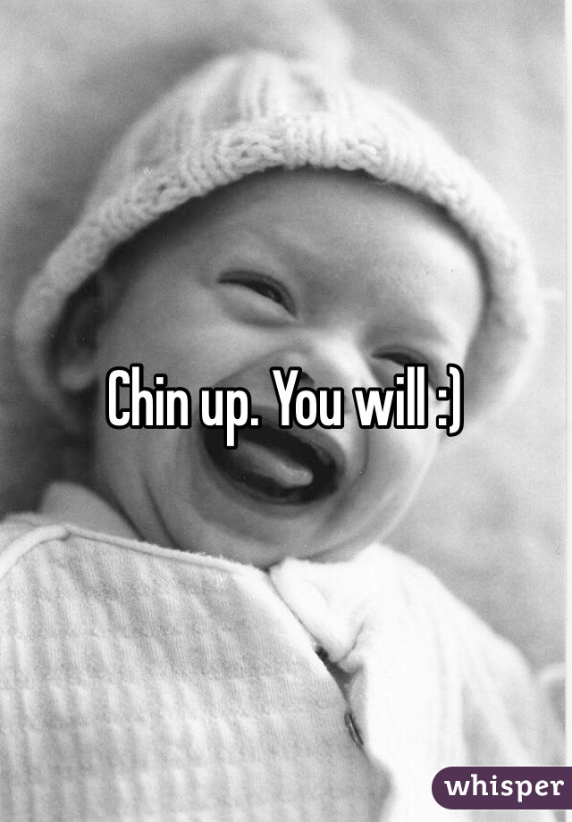 Chin up. You will :)