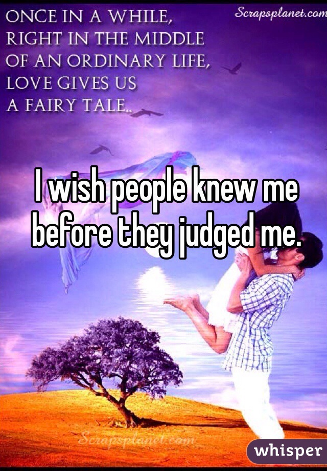 I wish people knew me before they judged me. 