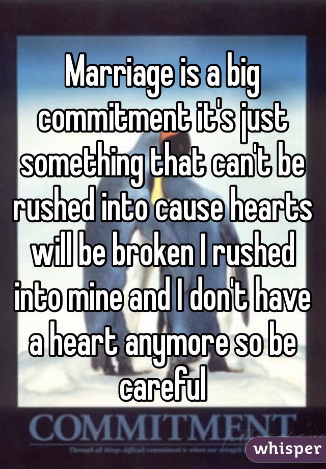 Marriage is a big commitment it's just something that can't be rushed into cause hearts will be broken I rushed into mine and I don't have a heart anymore so be careful