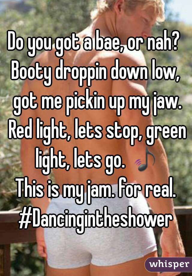 Do you got a bae, or nah? 
Booty droppin down low, got me pickin up my jaw. Red light, lets stop, green light, lets go. 🎵 
This is my jam. for real. #Dancingintheshower 
