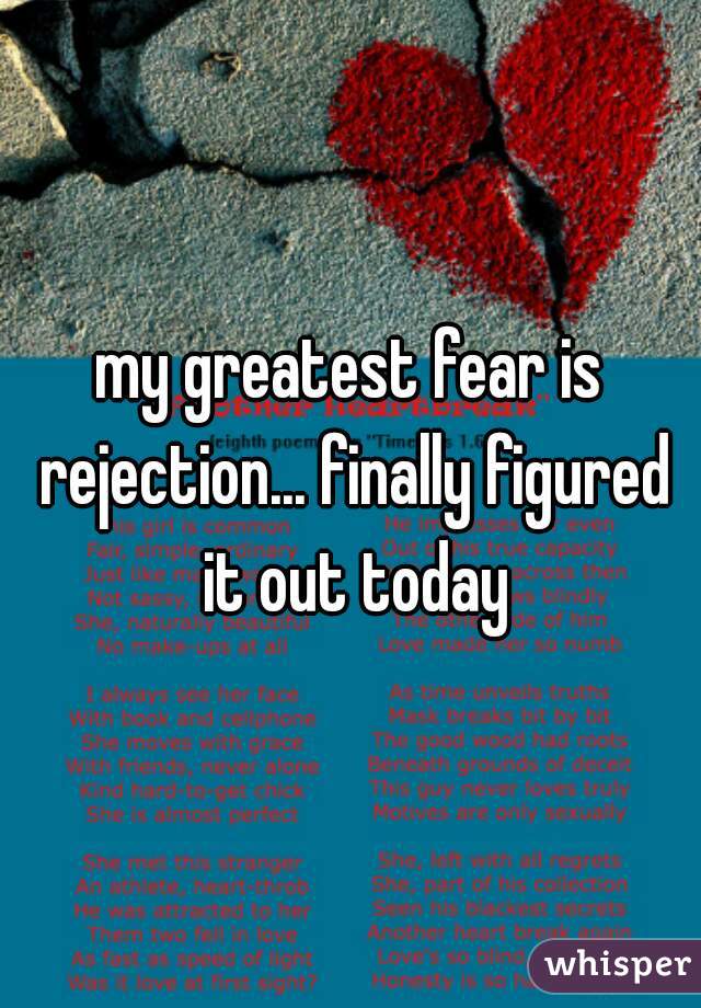 my greatest fear is rejection... finally figured it out today