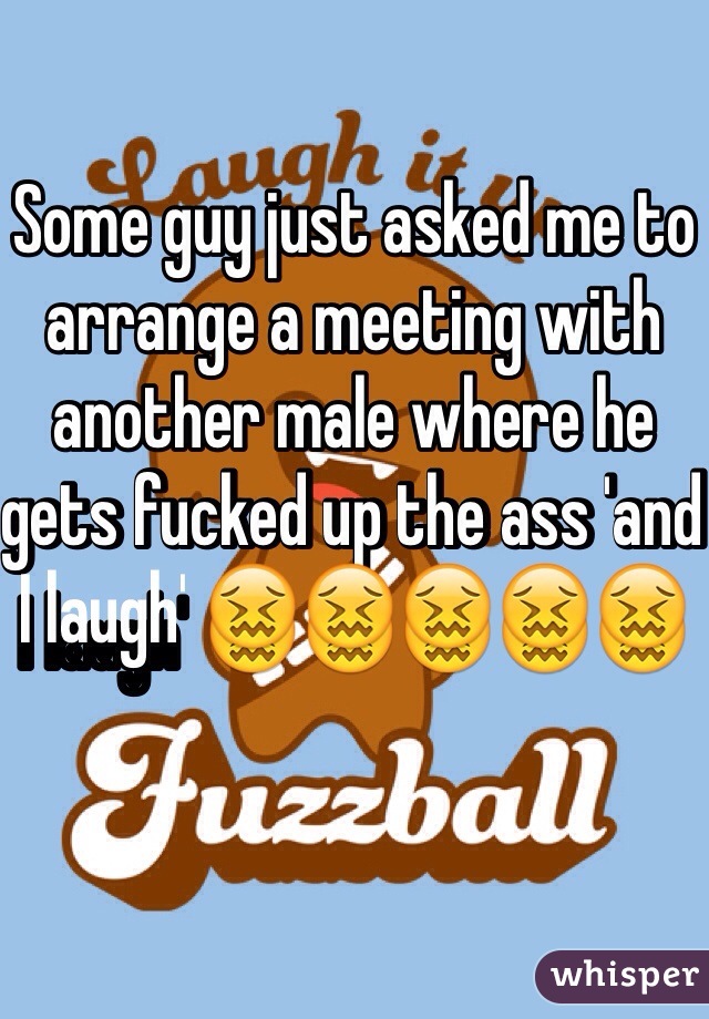 Some guy just asked me to arrange a meeting with another male where he gets fucked up the ass 'and I laugh' 😖😖😖😖😖