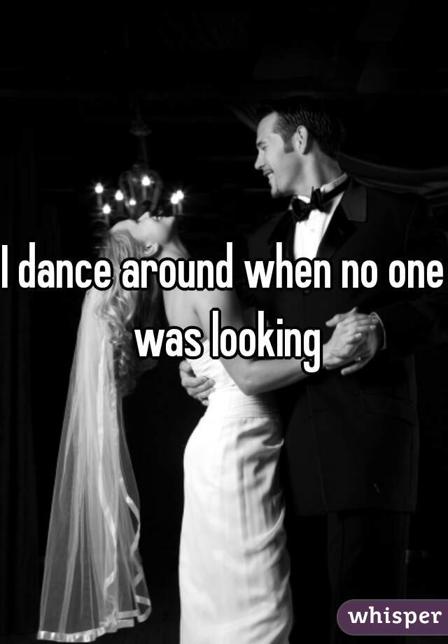 I dance around when no one was looking