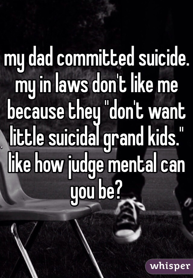 my dad committed suicide. my in laws don't like me because they "don't want little suicidal grand kids."
like how judge mental can you be? 