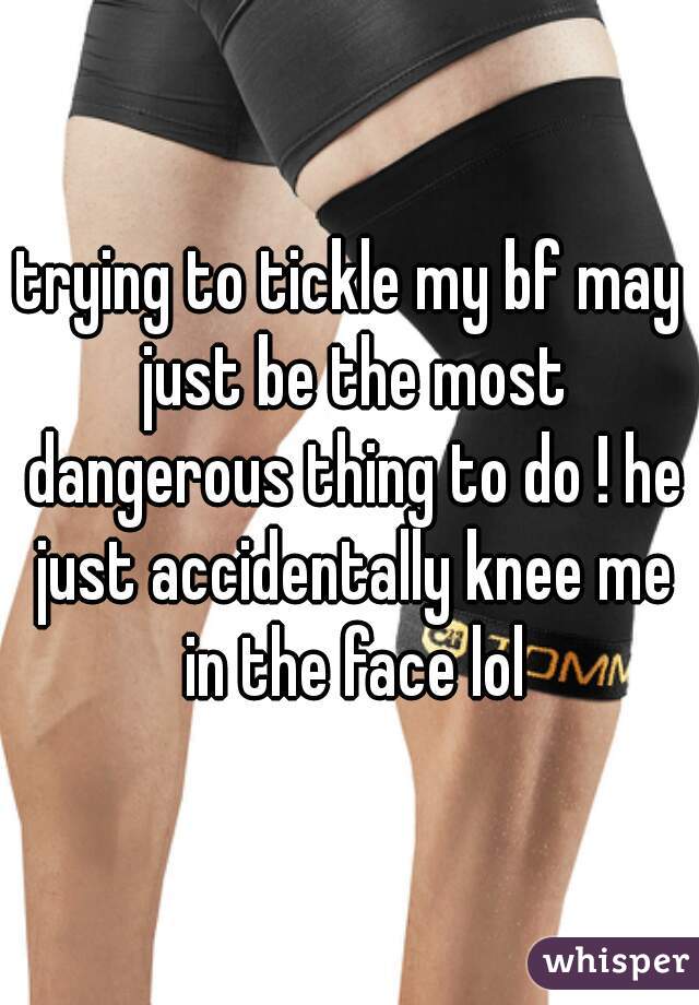 trying to tickle my bf may just be the most dangerous thing to do ! he just accidentally knee me in the face lol
