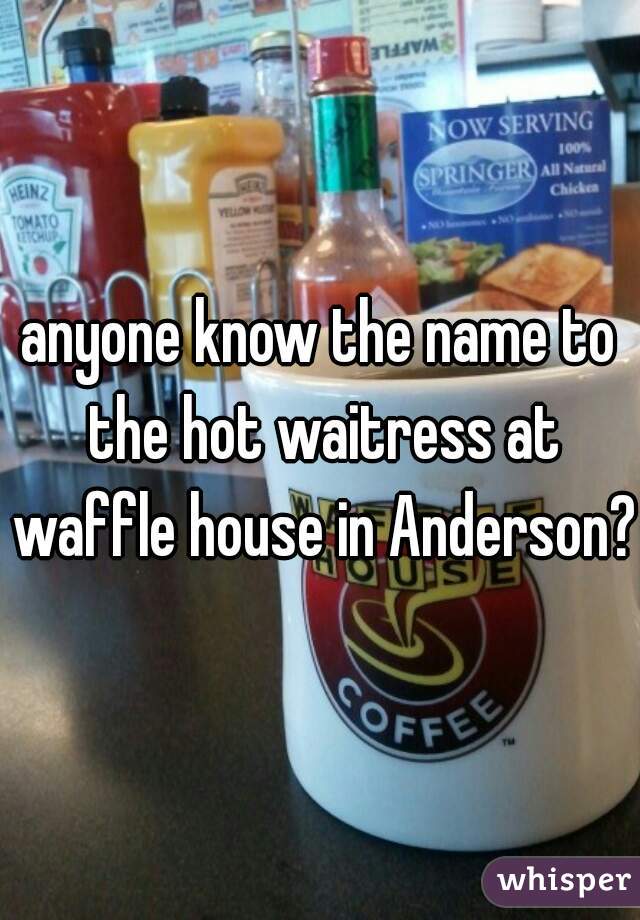 anyone know the name to the hot waitress at waffle house in Anderson? 