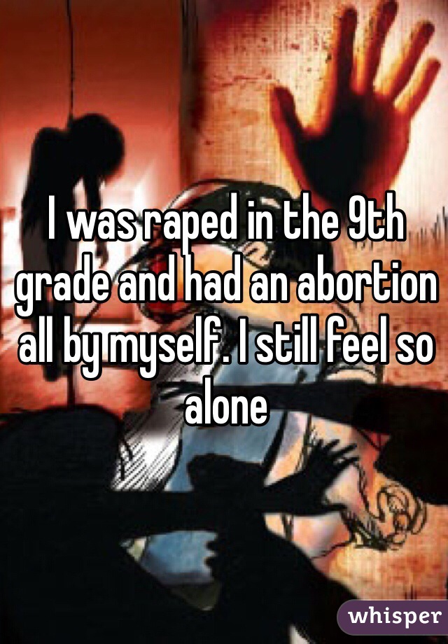 I was raped in the 9th grade and had an abortion all by myself. I still feel so alone