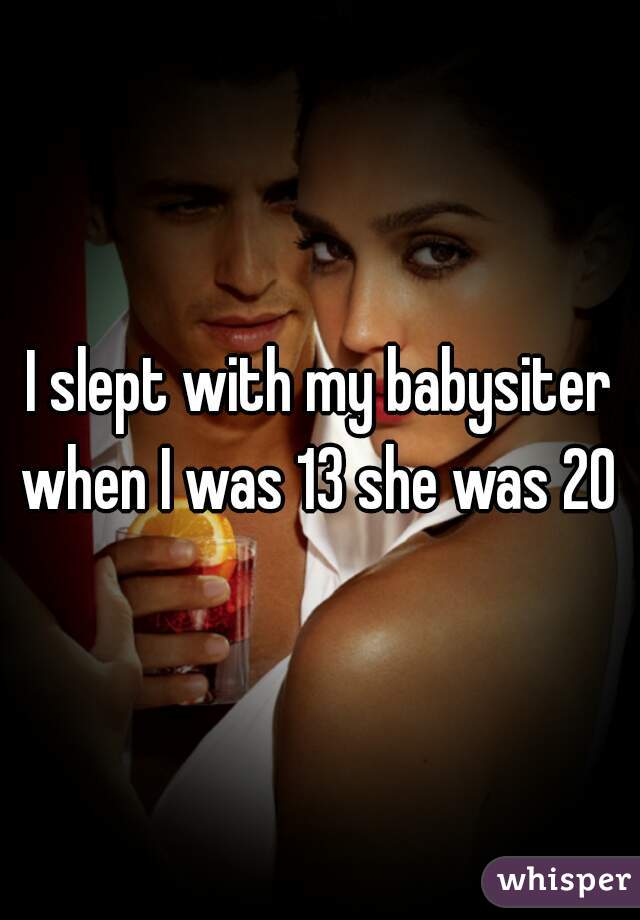 I slept with my babysiter when I was 13 she was 20 