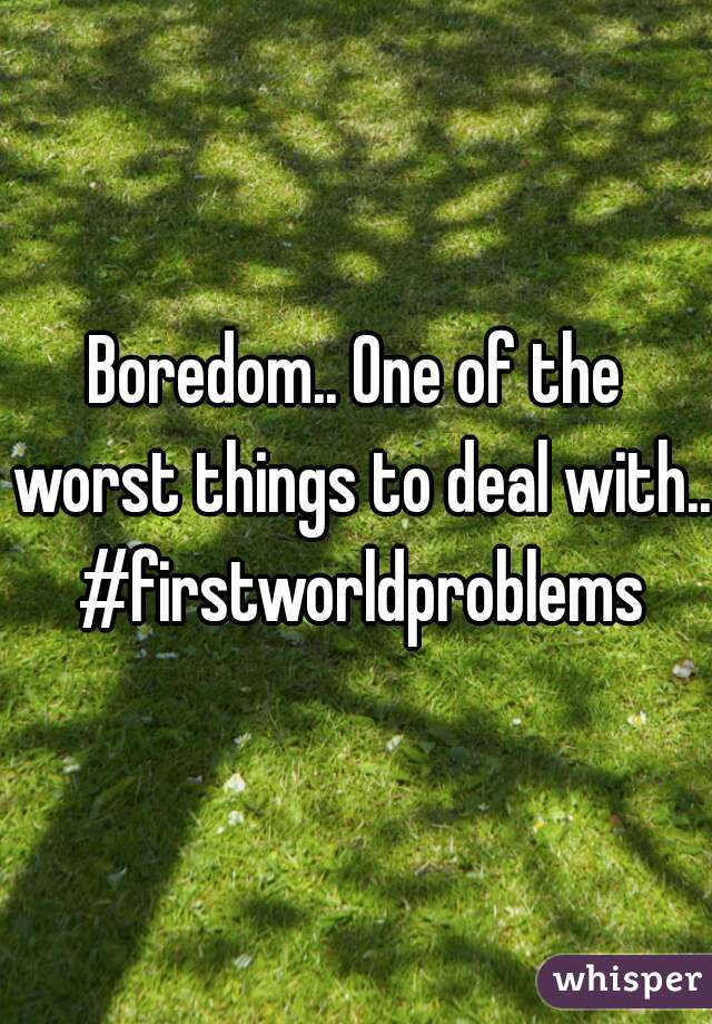 Boredom.. One of the worst things to deal with.. #firstworldproblems