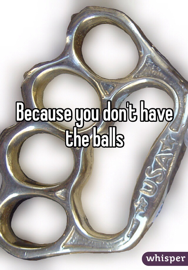 Because you don't have the balls