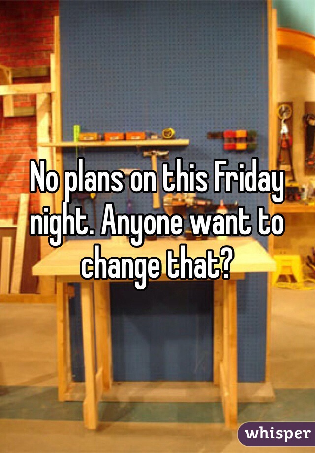 No plans on this Friday night. Anyone want to change that? 
