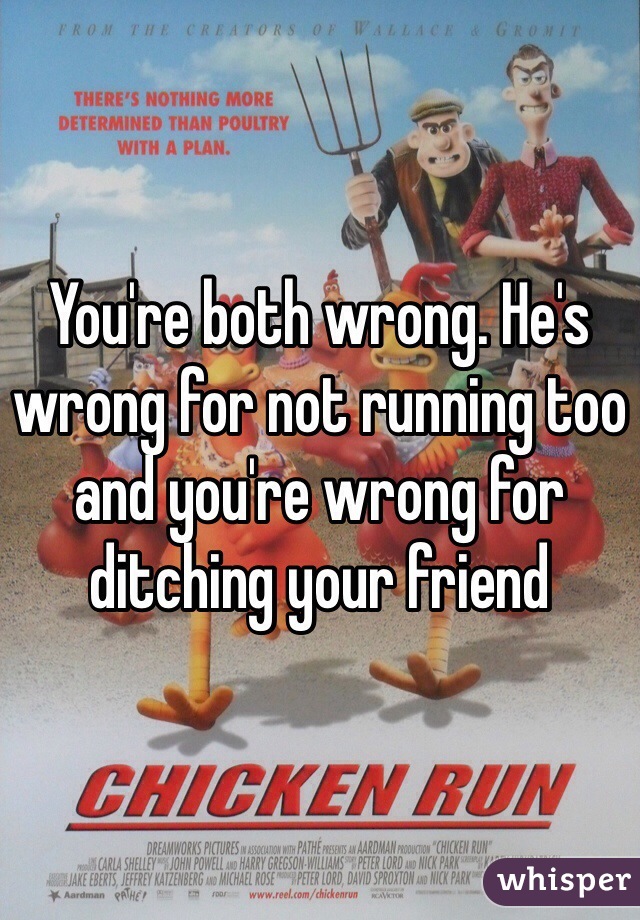You're both wrong. He's wrong for not running too and you're wrong for ditching your friend 