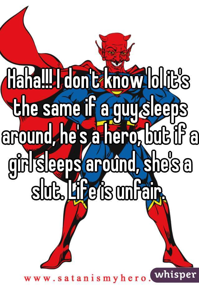 Haha!!! I don't know lol it's the same if a guy sleeps around, he's a hero, but if a girl sleeps around, she's a slut. Life is unfair. 