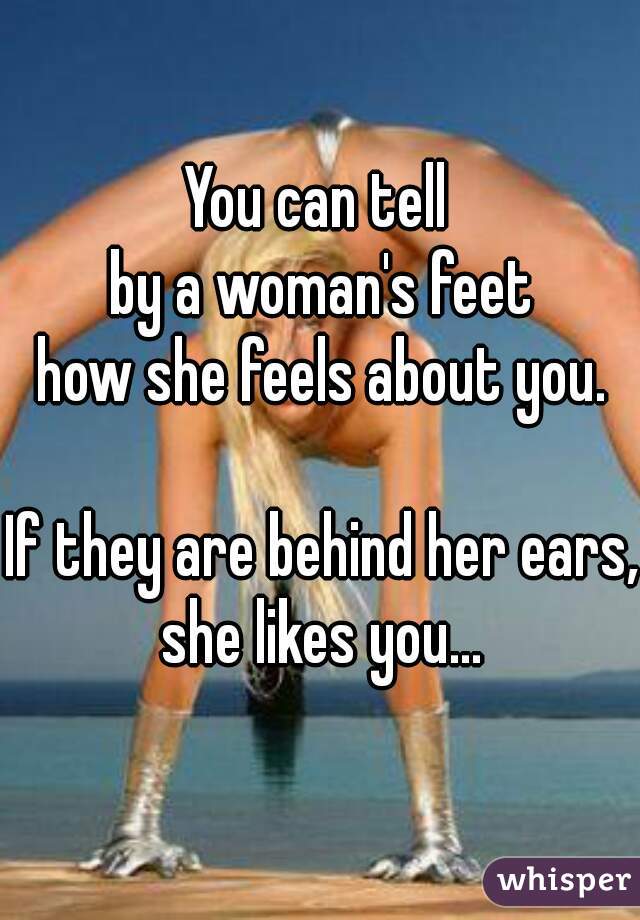 You can tell 
by a woman's feet
how she feels about you.
   
If they are behind her ears,
she likes you...