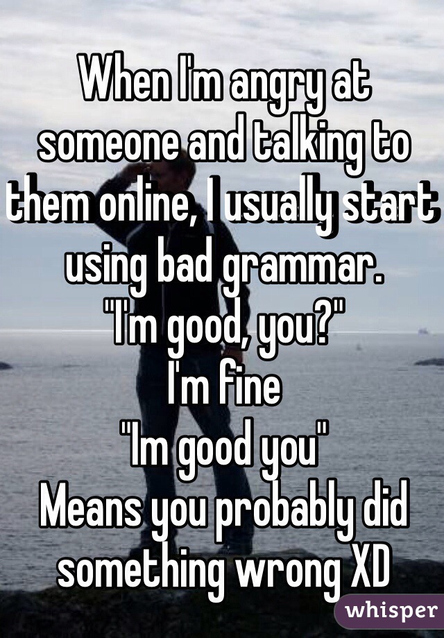 When I'm angry at someone and talking to them online, I usually start using bad grammar. 
"I'm good, you?"
I'm fine
"Im good you"
Means you probably did something wrong XD