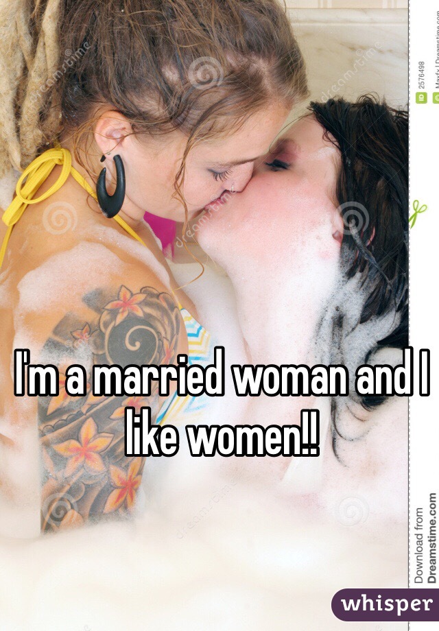 I'm a married woman and I like women!!