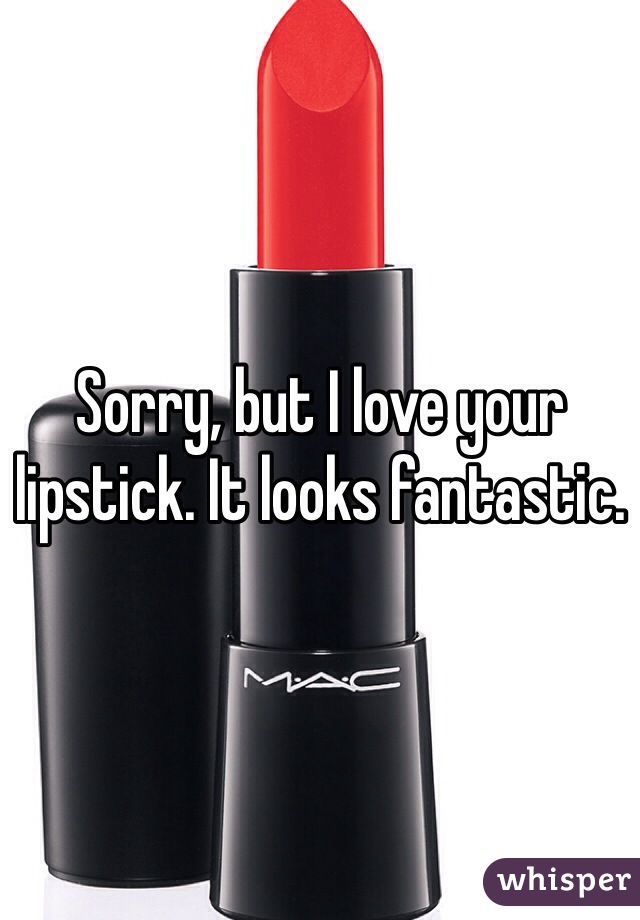 Sorry, but I love your lipstick. It looks fantastic.