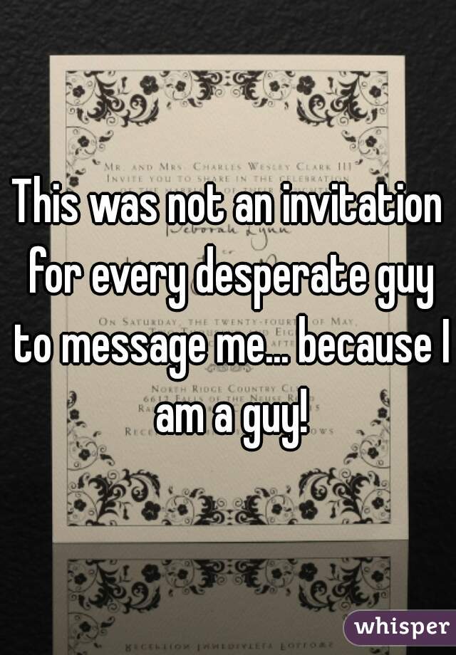 This was not an invitation for every desperate guy to message me... because I am a guy!