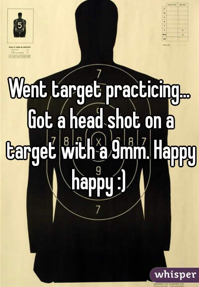 Went target practicing... Got a head shot on a target with a 9mm. Happy happy :) 