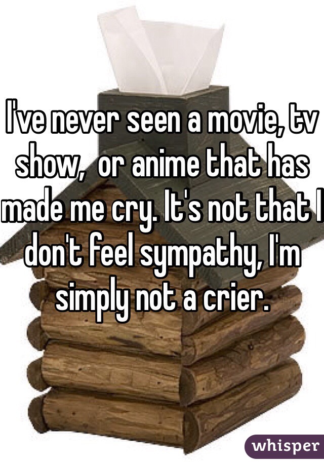 I've never seen a movie, tv show,  or anime that has made me cry. It's not that I don't feel sympathy, I'm simply not a crier.