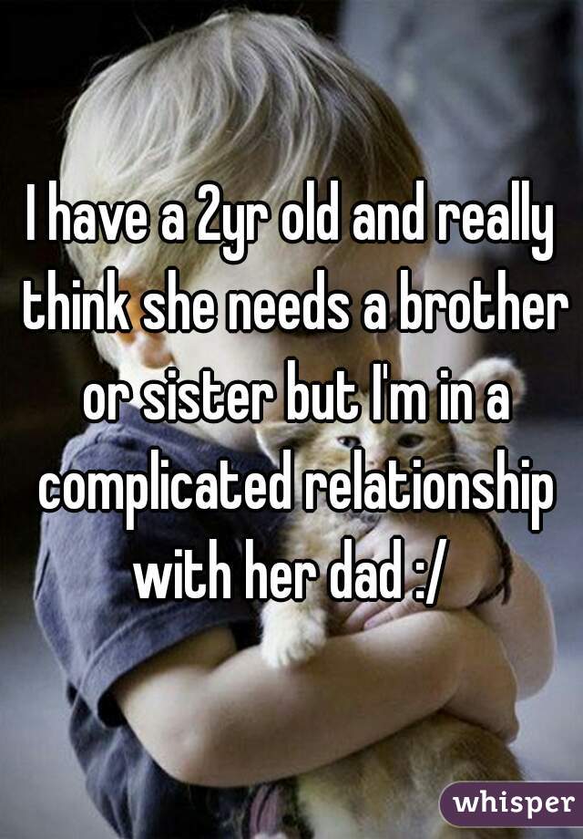 I have a 2yr old and really think she needs a brother or sister but I'm in a complicated relationship with her dad :/ 