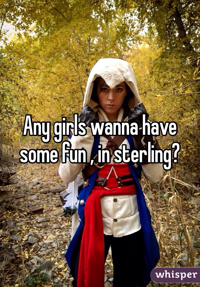 Any girls wanna have some fun , in sterling?