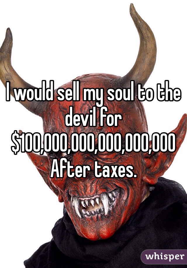 I would sell my soul to the devil for $100,000,000,000,000,000
After taxes. 