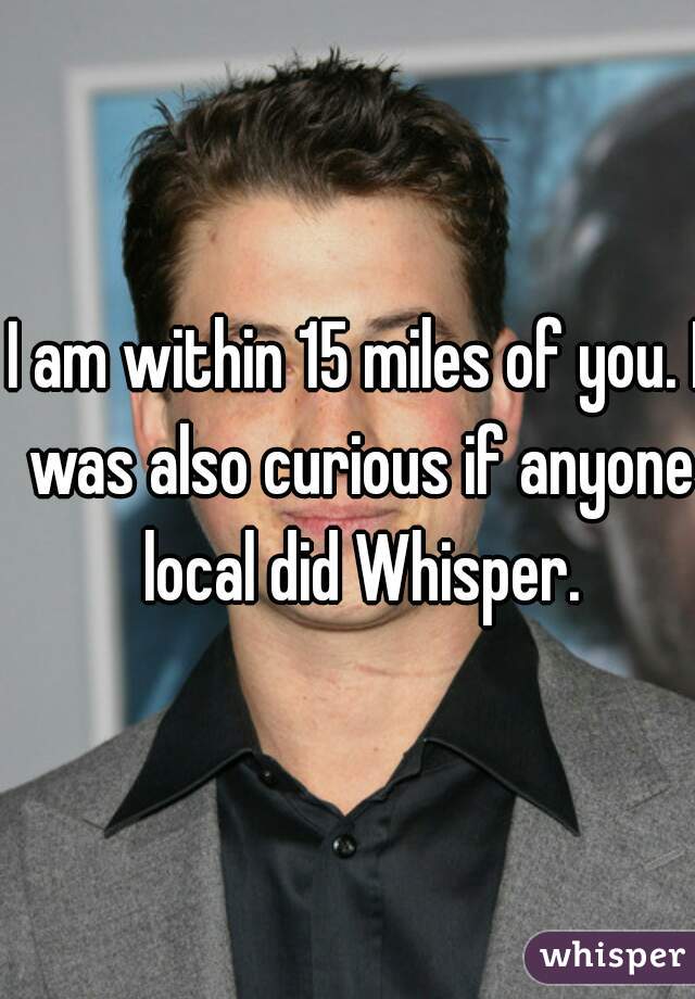 I am within 15 miles of you. I was also curious if anyone local did Whisper.
