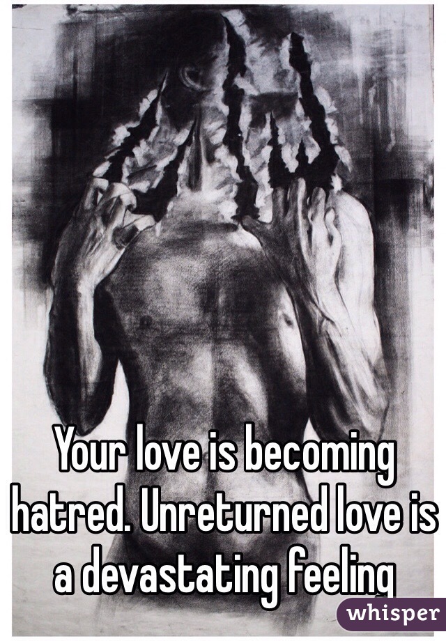 Your love is becoming hatred. Unreturned love is a devastating feeling